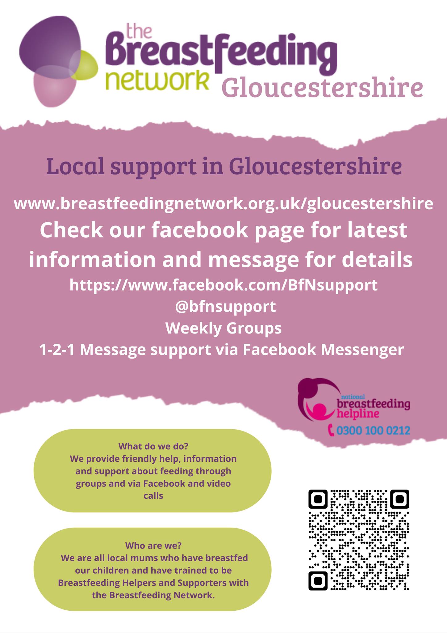 Local support in Gloucestershire
www.breastfeedingnetwork.org.uk/gloucestershire
Check out or facebook page for latest information and message for details
www.facebook.com/BfNsupport
@bfnsupport
Weekly Groups
1-2-1 Message support via Facebook Messenger
What do we do? We provide friendly help, information and support about feeding through groups and via Facebook and video calls.
Who are we?
We are all local mums who have breastfed our children and have trained to be Breastfeeding Helpers and Supporters with the Breastfeeding Network.